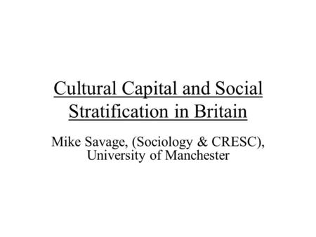 Cultural Capital and Social Stratification in Britain Mike Savage, (Sociology & CRESC), University of Manchester.