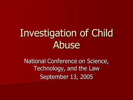 Investigation of Child Abuse National Conference on Science, Technology, and the Law September 13, 2005.