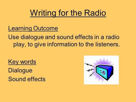 Writing for the Radio Learning Outcome Use dialogue and sound effects in a radio play, to give information to the listeners. Key words Dialogue Sound effects.