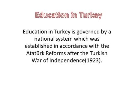 Education in Turkey is governed by a national system which was established in accordance with the Atatürk Reforms after the Turkish War of Independence(1923).