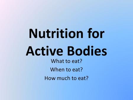 Nutrition for Active Bodies What to eat? When to eat? How much to eat?