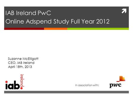  IAB Ireland PwC Online Adspend Study Full Year 2012 Suzanne McElligott CEO, IAB Ireland April 18th, 2013 In association with: