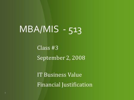 MBA/MIS - 513 Class #3 September 2, 2008 IT Business Value Financial Justification 1.
