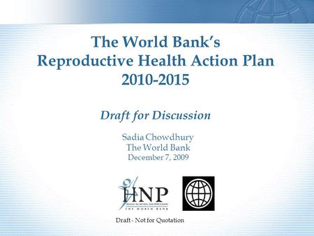 Sadia Chowdhury The World Bank December 7, 2009 The World Bank’s Reproductive Health Action Plan 2010-2015 Draft for Discussion Draft - Not for Quotation.