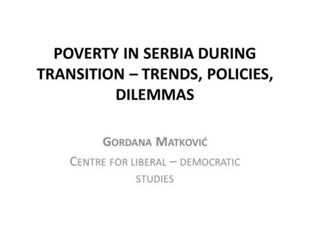 POVERTY IN SERBIA DURING TRANSITION – TRENDS, POLICIES, DILEMMAS G ORDANA M ATKOVIĆ C ENTRE FOR LIBERAL – DEMOCRATIC STUDIES.