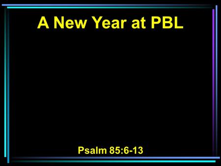 A New Year at PBL Psalm 85:6-13. 6 Will You not revive us again, That Your people may rejoice in You? 7 Show us Your mercy, LORD, And grant us Your salvation.