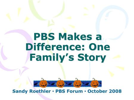 PBS Makes a Difference: One Family’s Story Sandy Roethler PBS Forum October 2008.