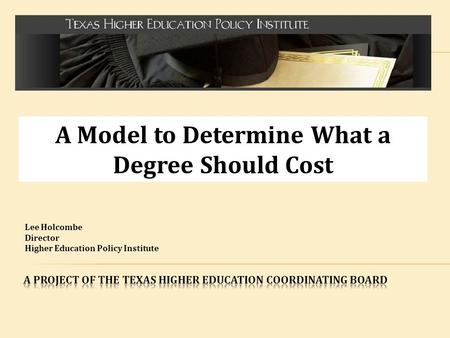 A Model to Determine What a Degree Should Cost Lee Holcombe Director Higher Education Policy Institute.