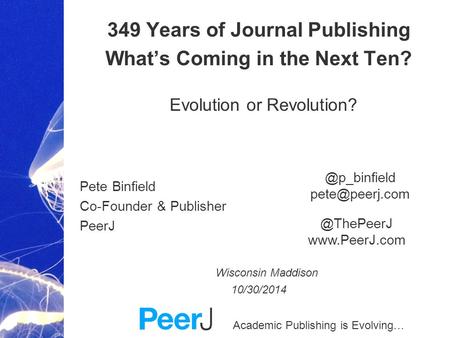 Academic Publishing is Evolving… 349 Years of Journal Publishing What’s Coming in the Next Ten? Evolution or Revolution? Pete Binfield Co-Founder & Publisher.