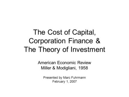 The Cost of Capital, Corporation Finance & The Theory of Investment American Economic Review Miller & Modigliani, 1958 Presented by Marc Fuhrmann February.