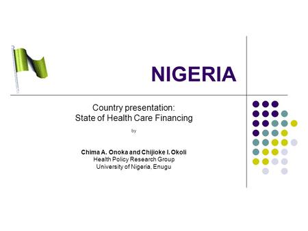 NIGERIA Country presentation: State of Health Care Financing by Chima A. Onoka and Chijioke I. Okoli Health Policy Research Group University of Nigeria,