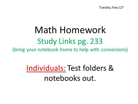 Math Homework Study Links pg. 233 (bring your notebook home to help with conversions) Individuals: Test folders & notebooks out. Tuesday, May 12 th.