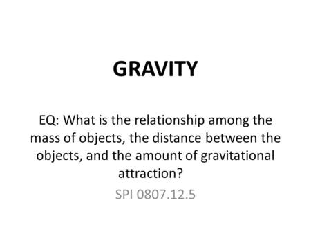 GRAVITY EQ: What is the relationship among the mass of objects, the distance between the objects, and the amount of gravitational attraction?    SPI 0807.12.5.