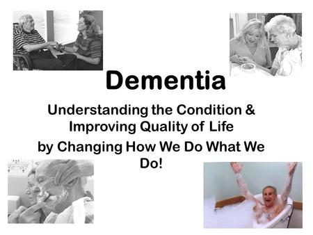 Dementia Understanding the Condition & Improving Quality of Life by Changing How We Do What We Do!