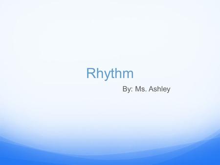 Rhythm By: Ms. Ashley. What is Rhythm? Rhythm is … “a strong, regular repeated pattern of movement or sound.” - New Oxford American Dictionary.