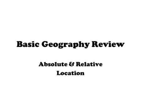 Basic Geography Review Absolute & Relative Location.