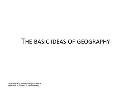 T HE BASIC IDEAS OF GEOGRAPHY Core units: Key understandings Years F–4 Illustration 1: Pointers to understanding.