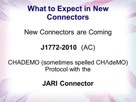 What to Expect in New Connectors New Connectors are Coming J1772-2010 (AC) CHADEMO (sometimes spelled CHΛdeMO) Protocol with the JARI Connector.