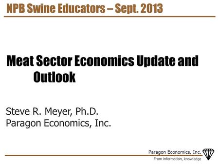 From information, knowledge Paragon Economics, Inc. Steve R. Meyer, Ph.D. Paragon Economics, Inc. NPB Swine Educators – Sept. 2013 Meat Sector Economics.