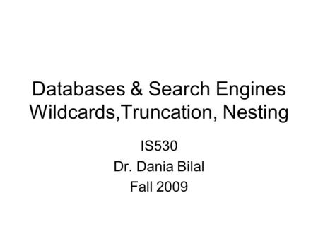 Databases & Search Engines Wildcards,Truncation, Nesting IS530 Dr. Dania Bilal Fall 2009.