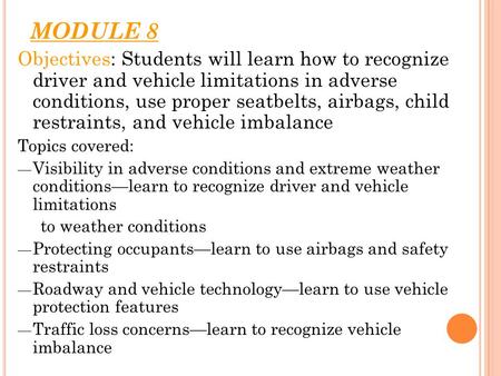 MODULE 8 Objectives: Students will learn how to recognize driver and vehicle limitations in adverse conditions, use proper seatbelts, airbags, child.