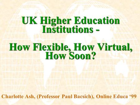 UK Higher Education Institutions - How Flexible, How Virtual, How Soon? Charlotte Ash, (Professor Paul Bacsich), Online Educa ‘99.
