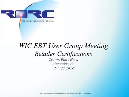WIC EBT User Group Meeting Retailer Certifications Crowne Plaza Hotel Alexandria, VA July 23, 2014 (c) 2014 Retailer Owned Research Company - Company Confidential.
