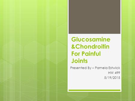 Glucosamine &Chondroitin For Painful Joints Presented By – Pamela Estwick HW 499 5/19/2015.