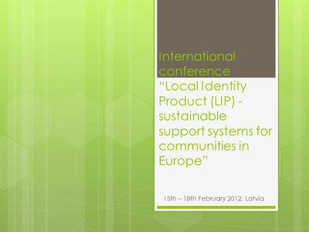 International conference “Local Identity Product (LIP) - sustainable support systems for communities in Europe” 15th – 18th February 2012, Latvia.