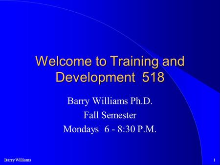 Barry Williams1 Welcome to Training and Development 518 Barry Williams Ph.D. Fall Semester Mondays 6 - 8:30 P.M.