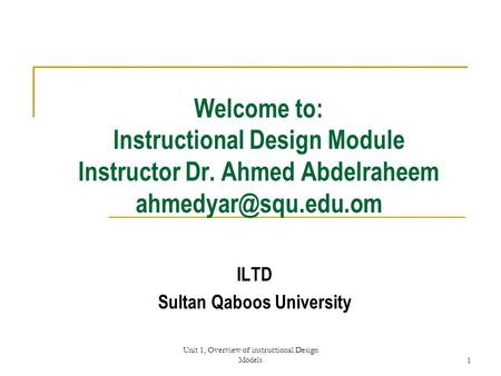 Unit 1, Overview of instructional Design Models1 Welcome to: Instructional Design Module Instructor Dr. Ahmed Abdelraheem ILTD Sultan.