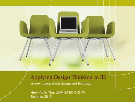 Applying Design Thinking to ID A new vision about design and learning Hery Yanto The, UHM ETEC 612 TA Summer 2013.