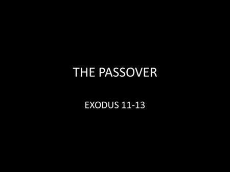 THE PASSOVER EXODUS 11-13. THE PASSOVER The Nine Plagues fulfilled their purpose Exodus 11:2-3, 9-10 The Tenth Plague would fulfill its purpose 11:1;