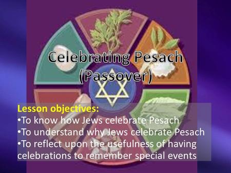 Lesson objectives: To know how Jews celebrate Pesach To understand why Jews celebrate Pesach To reflect upon the usefulness of having celebrations to remember.