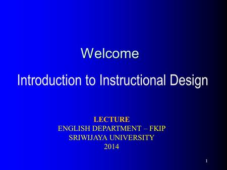 Welcome Introduction to Instructional Design LECTURE ENGLISH DEPARTMENT – FKIP SRIWIJAYA UNIVERSITY 2014 1.
