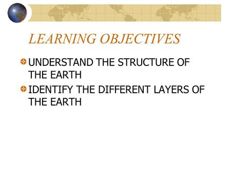 LEARNING OBJECTIVES UNDERSTAND THE STRUCTURE OF THE EARTH IDENTIFY THE DIFFERENT LAYERS OF THE EARTH.