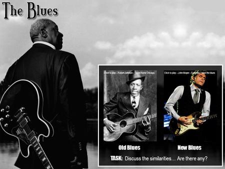 Old BluesNew Blues Click to play – Robert Johnson – Sweet home Chicago Click to play – John Mayer – Everyday I have the blues TASK: Discuss the similarities…