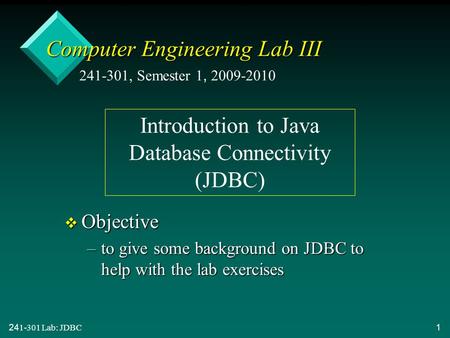 241-301 Lab: JDBC 1 Computer Engineering Lab III v Objective –to give some background on JDBC to help with the lab exercises 241-301, Semester 1, 2009-2010.