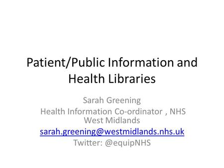 Patient/Public Information and Health Libraries Sarah Greening Health Information Co-ordinator, NHS West Midlands Twitter: