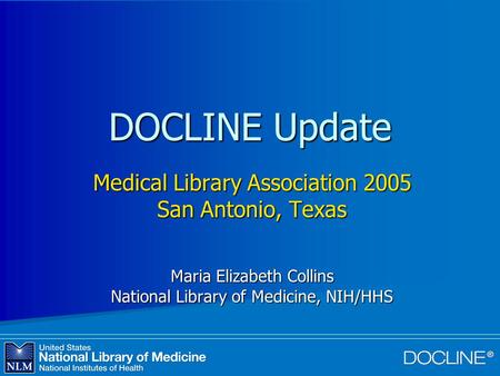 DOCLINE Update Medical Library Association 2005 San Antonio, Texas Maria Elizabeth Collins National Library of Medicine, NIH/HHS.
