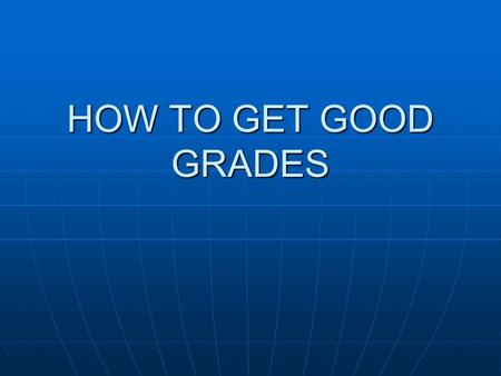 HOW TO GET GOOD GRADES.
