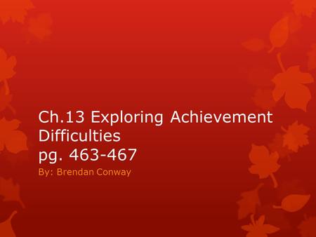 Ch.13 Exploring Achievement Difficulties pg. 463-467 By: Brendan Conway.