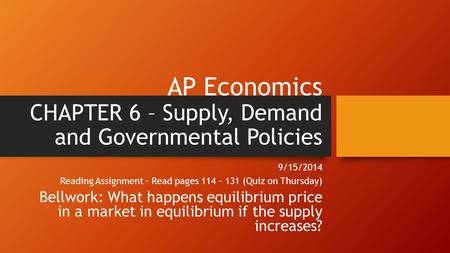 AP Economics CHAPTER 6 – Supply, Demand and Governmental Policies 9/15/2014 Reading Assignment – Read pages 114 – 131 (Quiz on Thursday) Bellwork: What.