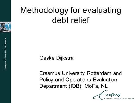 Methodology for evaluating debt relief Geske Dijkstra Erasmus University Rotterdam and Policy and Operations Evaluation Department (IOB), MoFa, NL.