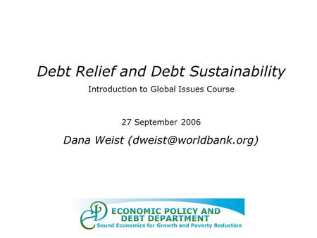 Debt Relief and Debt Sustainability Introduction to Global Issues Course 27 September 2006 Dana Weist