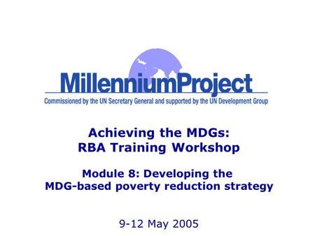 Achieving the MDGs: RBA Training Workshop Module 8: Developing the MDG-based poverty reduction strategy 9-12 May 2005.