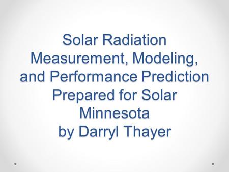 Solar Radiation Measurement, Modeling, and Performance Prediction Prepared for Solar Minnesota by Darryl Thayer.