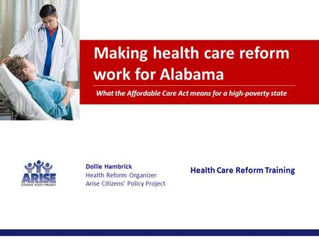 Making health care reform work for Alabama What the Affordable Care Act means for a high-poverty state Dollie Hambrick Health Reform Organizer Arise Citizens’