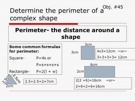 Determine the perimeter of a complex shape Perimeter- the distance around a shape Obj. #45 Some common formulas for perimeter: Square- P=4s or P=s+s+s+s.