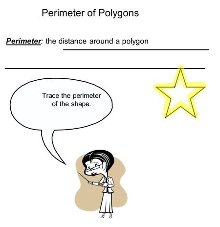 Perimeter of Polygons Perimeter: the distance around a polygon Trace the perimeter of the shape.